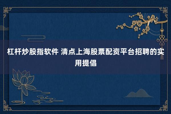 杠杆炒股指软件 清点上海股票配资平台招聘的实用提倡
