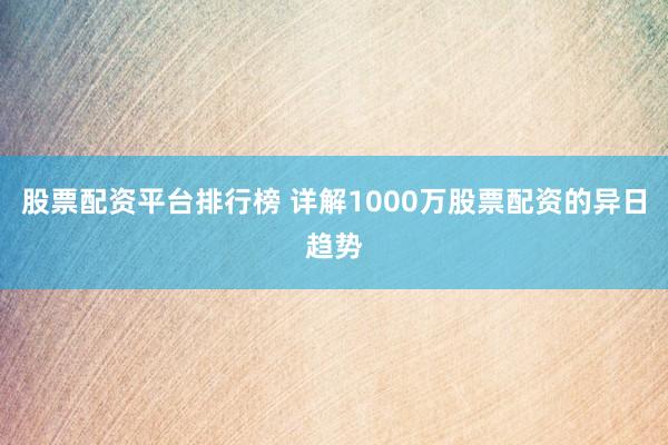 股票配资平台排行榜 详解1000万股票配资的异日趋势