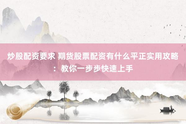 炒股配资要求 期货股票配资有什么平正实用攻略：教你一步步快速上手