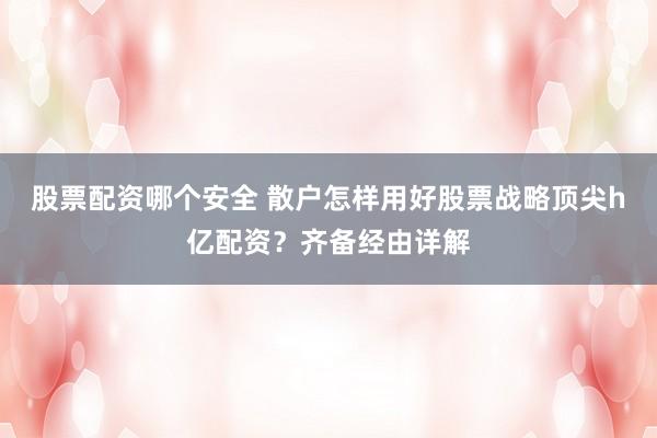 股票配资哪个安全 散户怎样用好股票战略顶尖h亿配资？齐备经由详解