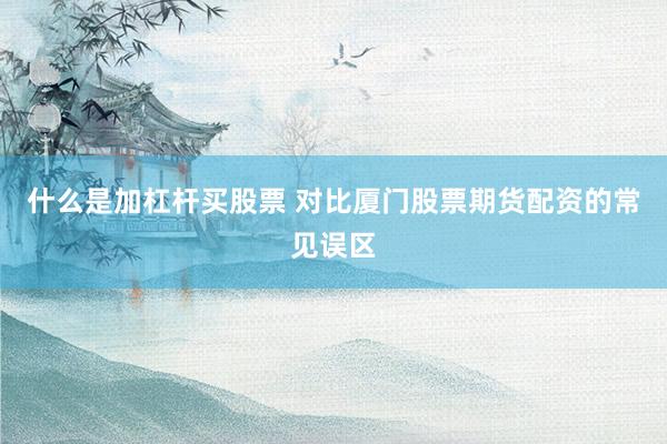 什么是加杠杆买股票 对比厦门股票期货配资的常见误区