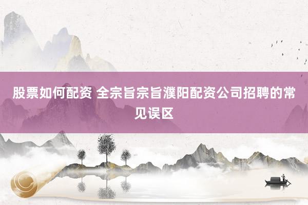 股票如何配资 全宗旨宗旨濮阳配资公司招聘的常见误区