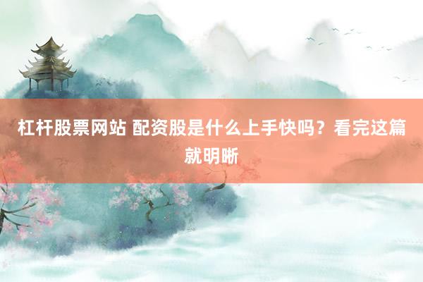 杠杆股票网站 配资股是什么上手快吗？看完这篇就明晰