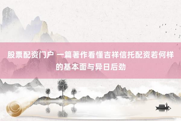 股票配资门户 一篇著作看懂吉祥信托配资若何样的基本面与异日后劲