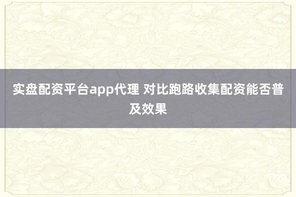 实盘配资平台app代理 对比跑路收集配资能否普及效果