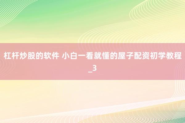 杠杆炒股的软件 小白一看就懂的屋子配资初学教程_3