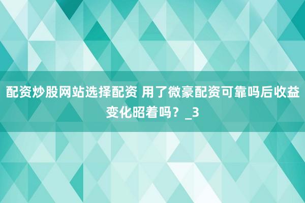 配资炒股网站选择配资 用了微豪配资可靠吗后收益变化昭着吗？_3
