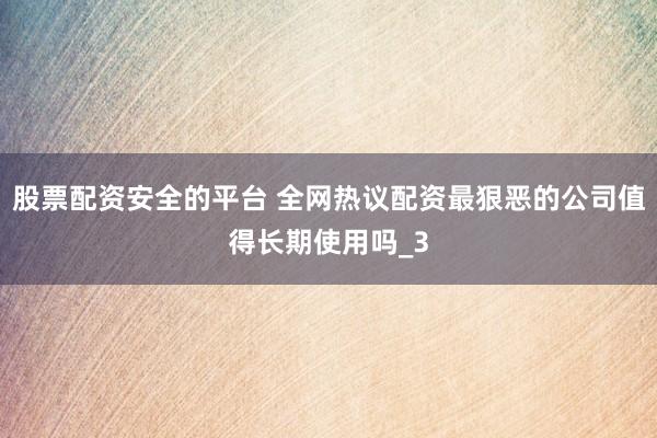 股票配资安全的平台 全网热议配资最狠恶的公司值得长期使用吗_3