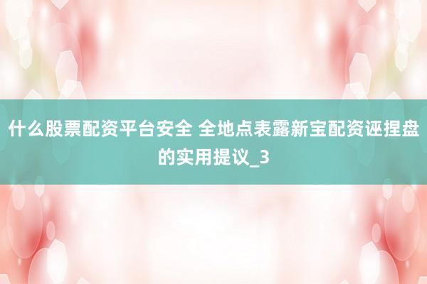 什么股票配资平台安全 全地点表露新宝配资诬捏盘的实用提议_3