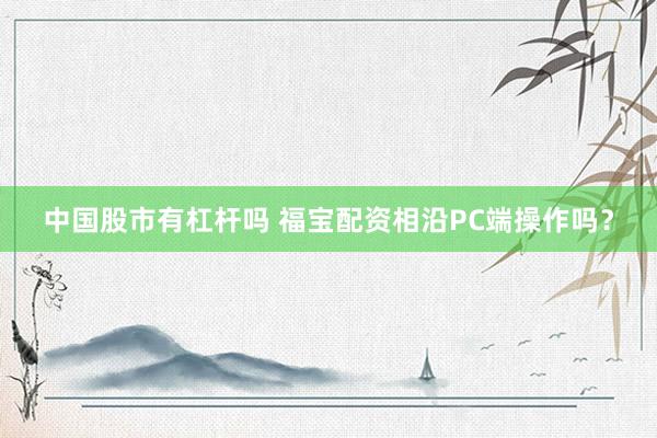 中国股市有杠杆吗 福宝配资相沿PC端操作吗？