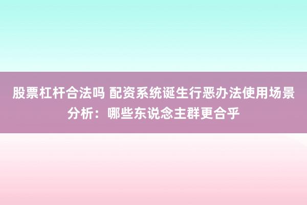 股票杠杆合法吗 配资系统诞生行恶办法使用场景分析：哪些东说念主群更合乎