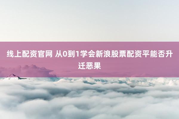 线上配资官网 从0到1学会新浪股票配资平能否升迁恶果