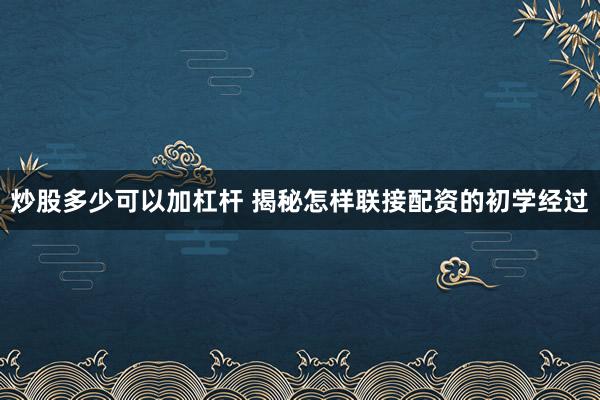 炒股多少可以加杠杆 揭秘怎样联接配资的初学经过