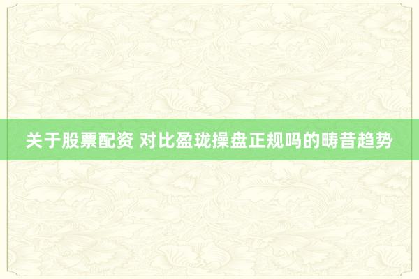 关于股票配资 对比盈珑操盘正规吗的畴昔趋势