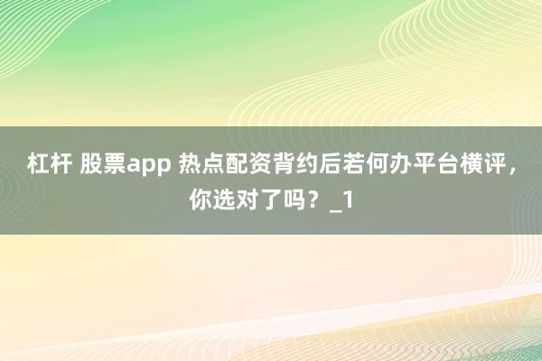 杠杆 股票app 热点配资背约后若何办平台横评，你选对了吗？_1