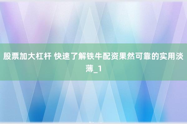 股票加大杠杆 快速了解铁牛配资果然可靠的实用淡薄_1