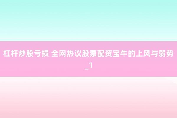 杠杆炒股亏损 全网热议股票配资宝牛的上风与弱势_1