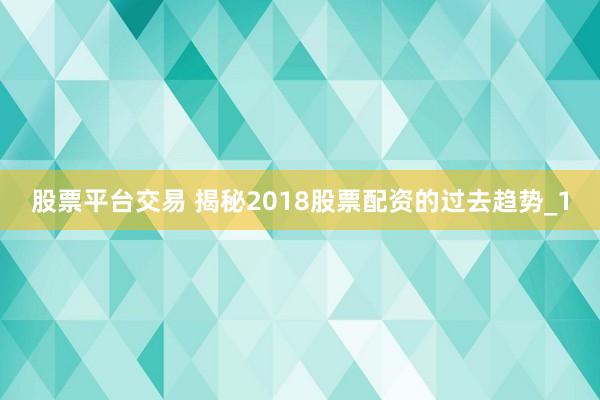 股票平台交易 揭秘2018股票配资的过去趋势_1