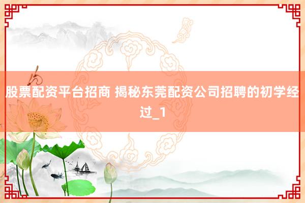 股票配资平台招商 揭秘东莞配资公司招聘的初学经过_1