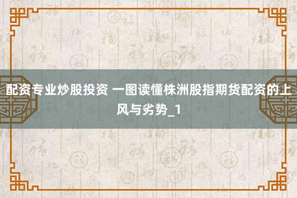 配资专业炒股投资 一图读懂株洲股指期货配资的上风与劣势_1