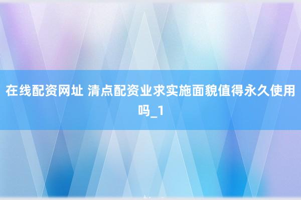 在线配资网址 清点配资业求实施面貌值得永久使用吗_1