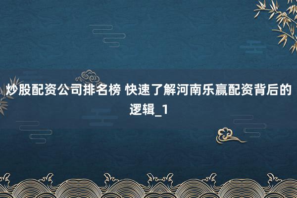 炒股配资公司排名榜 快速了解河南乐赢配资背后的逻辑_1