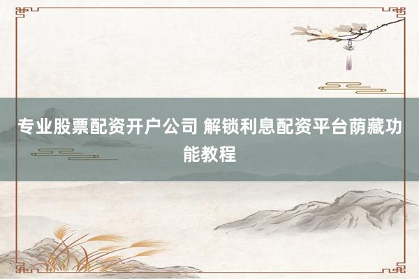 专业股票配资开户公司 解锁利息配资平台荫藏功能教程