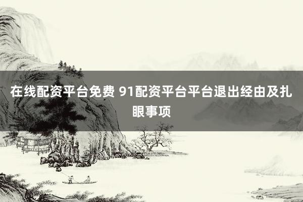 在线配资平台免费 91配资平台平台退出经由及扎眼事项