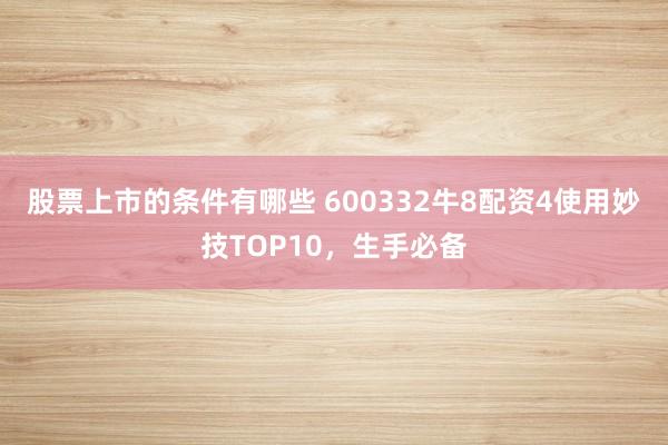 股票上市的条件有哪些 600332牛8配资4使用妙技TOP10，生手必备