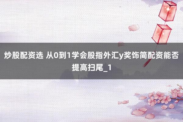 炒股配资选 从0到1学会股指外汇y奖饰简配资能否提高扫尾_1