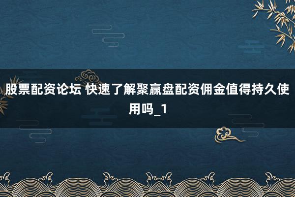 股票配资论坛 快速了解聚赢盘配资佣金值得持久使用吗_1