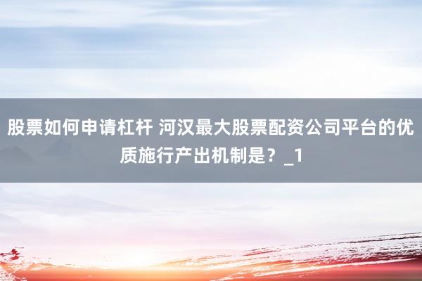 股票如何申请杠杆 河汉最大股票配资公司平台的优质施行产出机制是？_1