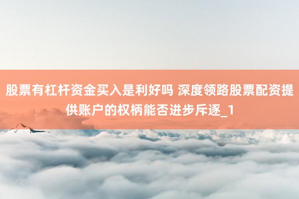 股票有杠杆资金买入是利好吗 深度领路股票配资提供账户的权柄能否进步斥逐_1