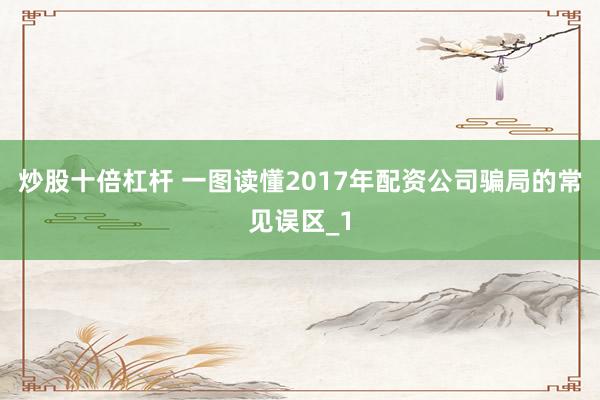 炒股十倍杠杆 一图读懂2017年配资公司骗局的常见误区_1