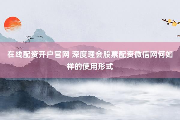 在线配资开户官网 深度理会股票配资微信网何如样的使用形式