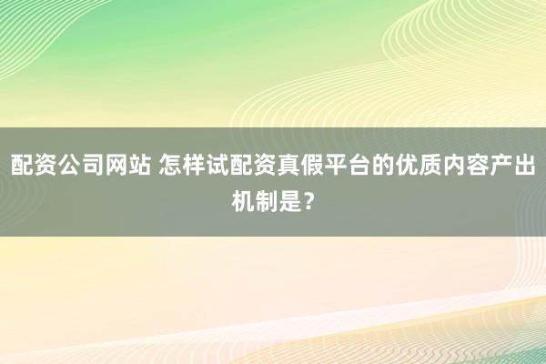 配资公司网站 怎样试配资真假平台的优质内容产出机制是？