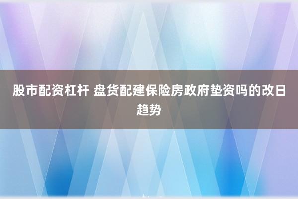 股市配资杠杆 盘货配建保险房政府垫资吗的改日趋势