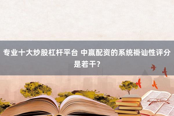 专业十大炒股杠杆平台 中赢配资的系统褂讪性评分是若干？