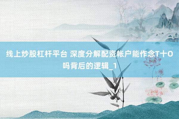 线上炒股杠杆平台 深度分解配资帐户能作念T十O吗背后的逻辑_1