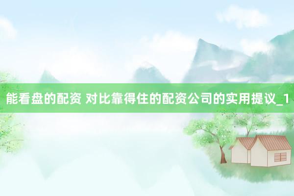 能看盘的配资 对比靠得住的配资公司的实用提议_1