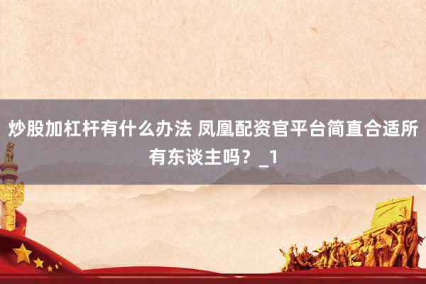 炒股加杠杆有什么办法 凤凰配资官平台简直合适所有东谈主吗？_1