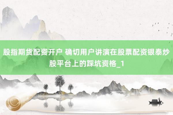 股指期货配资开户 确切用户讲演在股票配资银泰炒股平台上的踩坑资格_1