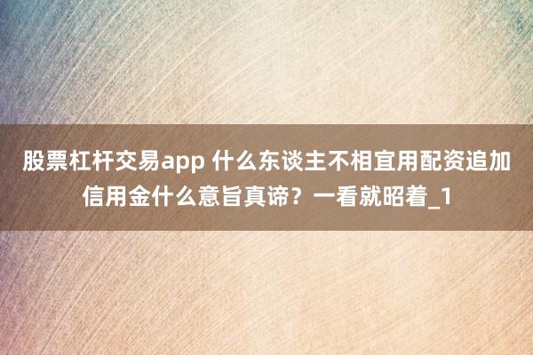 股票杠杆交易app 什么东谈主不相宜用配资追加信用金什么意旨真谛？一看就昭着_1