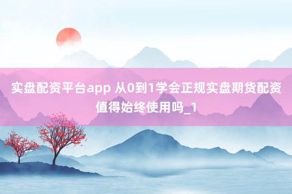 实盘配资平台app 从0到1学会正规实盘期货配资值得始终使用吗_1