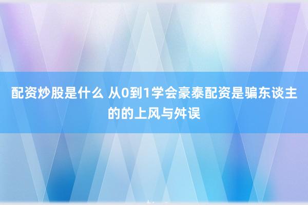 配资炒股是什么 从0到1学会豪泰配资是骗东谈主的的上风与舛误
