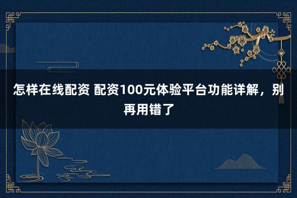 怎样在线配资 配资100元体验平台功能详解，别再用错了