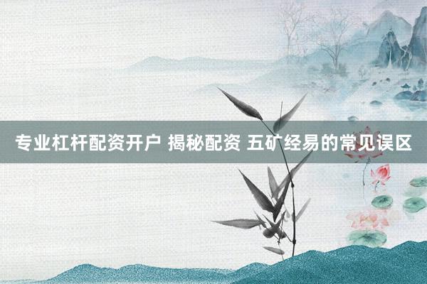 专业杠杆配资开户 揭秘配资 五矿经易的常见误区