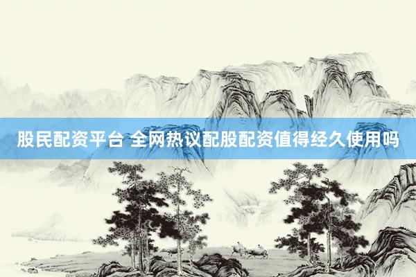 股民配资平台 全网热议配股配资值得经久使用吗