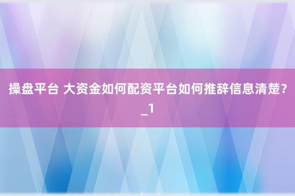 操盘平台 大资金如何配资平台如何推辞信息清楚？_1