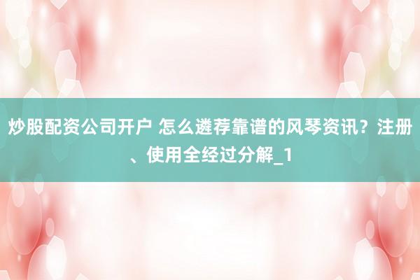炒股配资公司开户 怎么遴荐靠谱的风琴资讯？注册、使用全经过分解_1